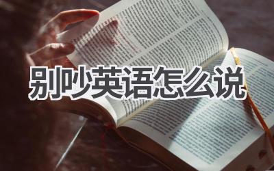 别吵英语怎么说-580学习网