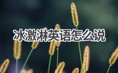 冰激淋英语怎么说-580学习网