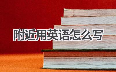附近用英语怎么写-580学习网