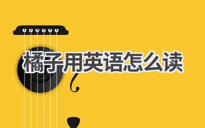 橘子用英语怎么读-580学习网