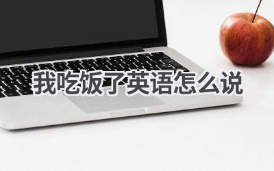 我吃饭了英语怎么说-580学习网