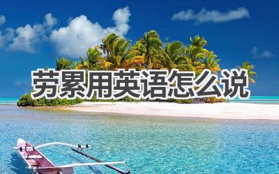 劳累用英语怎么说-580学习网