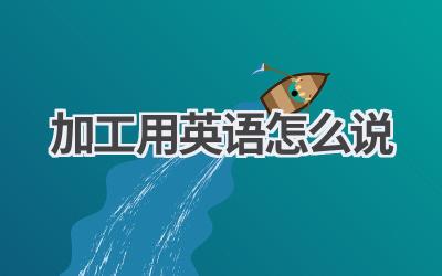 加工用英语怎么说-580学习网