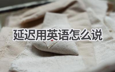 延迟用英语怎么说-580学习网